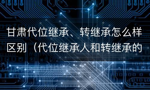 甘肃代位继承、转继承怎么样区别（代位继承人和转继承的区别）