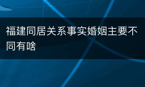福建同居关系事实婚姻主要不同有啥