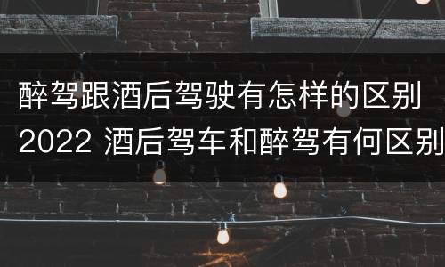 醉驾跟酒后驾驶有怎样的区别2022 酒后驾车和醉驾有何区别