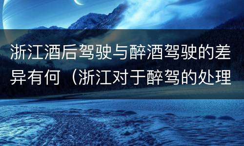 浙江酒后驾驶与醉酒驾驶的差异有何（浙江对于醉驾的处理）