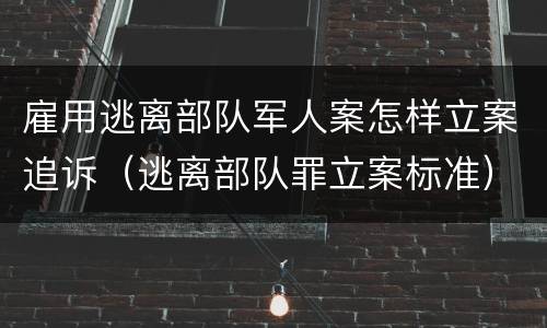 雇用逃离部队军人案怎样立案追诉（逃离部队罪立案标准）