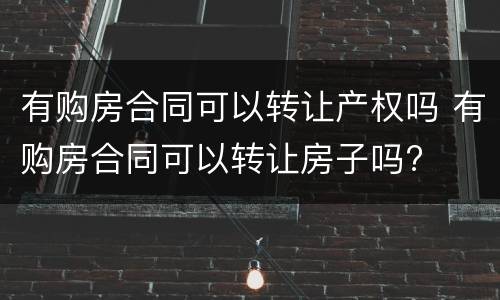 有购房合同可以转让产权吗 有购房合同可以转让房子吗?