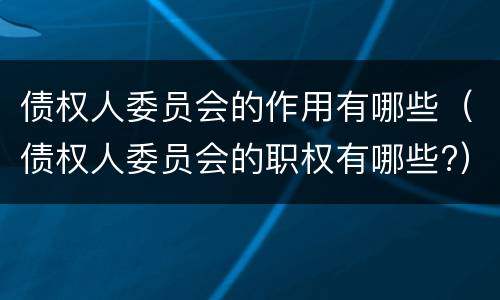 债权人委员会的作用有哪些（债权人委员会的职权有哪些?）