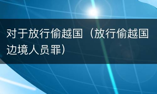 对于放行偷越国（放行偷越国边境人员罪）