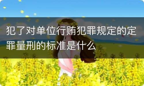 犯了对单位行贿犯罪规定的定罪量刑的标准是什么