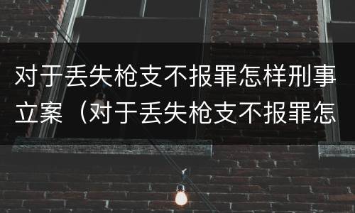 对于丢失枪支不报罪怎样刑事立案（对于丢失枪支不报罪怎样刑事立案呢）
