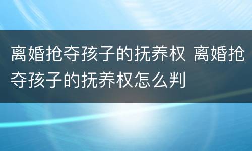 离婚抢夺孩子的抚养权 离婚抢夺孩子的抚养权怎么判