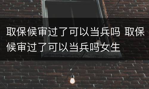 取保候审过了可以当兵吗 取保候审过了可以当兵吗女生