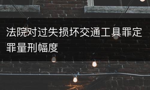 法院对过失损坏交通工具罪定罪量刑幅度