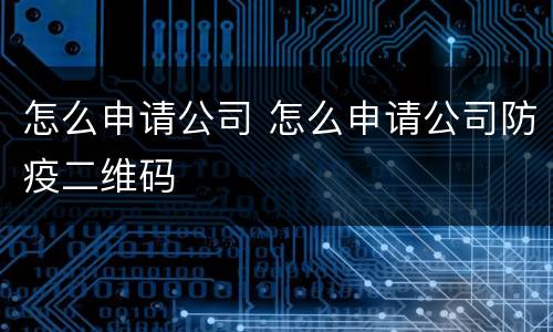 怎么申请公司 怎么申请公司防疫二维码