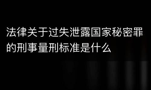 法律关于过失泄露国家秘密罪的刑事量刑标准是什么