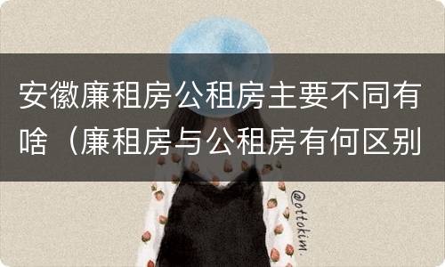 安徽廉租房公租房主要不同有啥（廉租房与公租房有何区别）