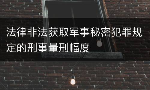 法律非法获取军事秘密犯罪规定的刑事量刑幅度