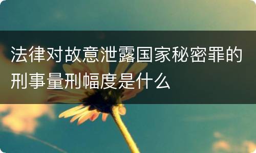 法律对故意泄露国家秘密罪的刑事量刑幅度是什么