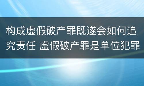 构成虚假破产罪既遂会如何追究责任 虚假破产罪是单位犯罪吗