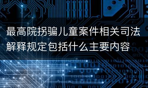 最高院拐骗儿童案件相关司法解释规定包括什么主要内容