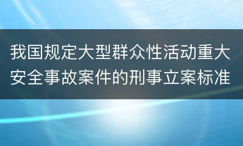 我国规定大型群众性活动重大安全事故案件的刑事立案标准有怎样的规定