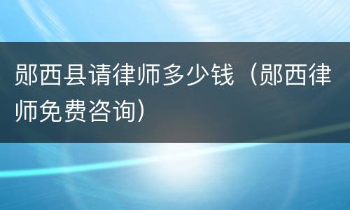 郧西县请律师多少钱（郧西律师免费咨询）