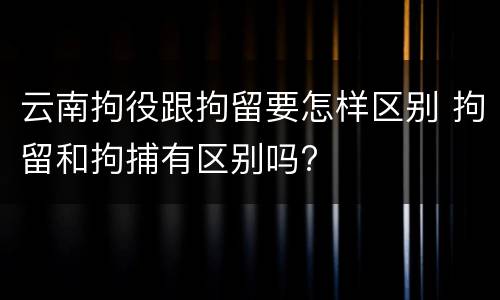 云南拘役跟拘留要怎样区别 拘留和拘捕有区别吗?