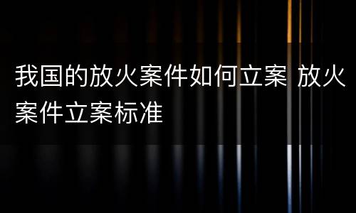 我国的放火案件如何立案 放火案件立案标准