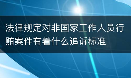 法律规定对非国家工作人员行贿案件有着什么追诉标准