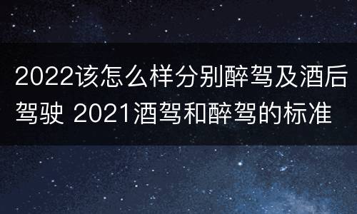 2022该怎么样分别醉驾及酒后驾驶 2021酒驾和醉驾的标准