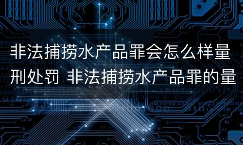 非法捕捞水产品罪会怎么样量刑处罚 非法捕捞水产品罪的量刑标准