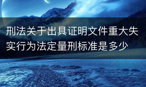 刑法关于出具证明文件重大失实行为法定量刑标准是多少