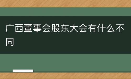 广西董事会股东大会有什么不同