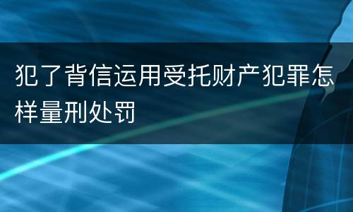 犯了背信运用受托财产犯罪怎样量刑处罚