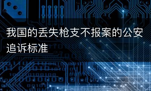 我国的丢失枪支不报案的公安追诉标准