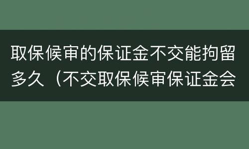 取保候审的保证金不交能拘留多久（不交取保候审保证金会继续拘留吗）