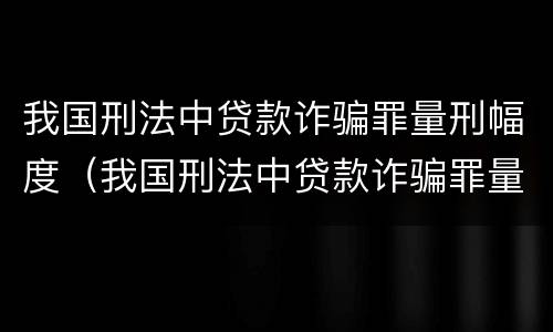 我国刑法中贷款诈骗罪量刑幅度（我国刑法中贷款诈骗罪量刑幅度大吗）