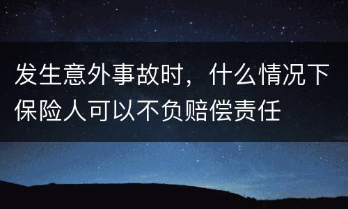 发生意外事故时，什么情况下保险人可以不负赔偿责任