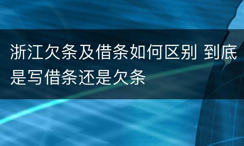 浙江欠条及借条如何区别 到底是写借条还是欠条