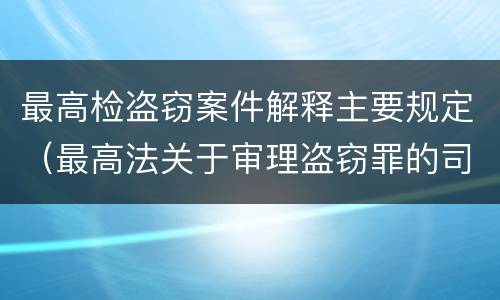 最高检盗窃案件解释主要规定（最高法关于审理盗窃罪的司法解释）