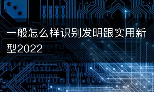 一般怎么样识别发明跟实用新型2022