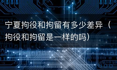 宁夏拘役和拘留有多少差异（拘役和拘留是一样的吗）