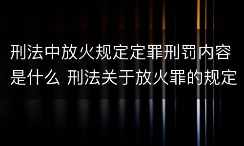 刑法中放火规定定罪刑罚内容是什么 刑法关于放火罪的规定