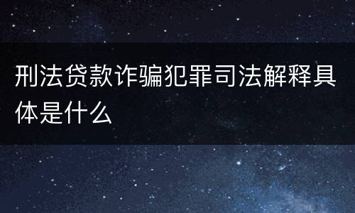 刑法贷款诈骗犯罪司法解释具体是什么