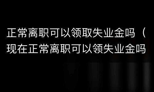 正常离职可以领取失业金吗（现在正常离职可以领失业金吗）