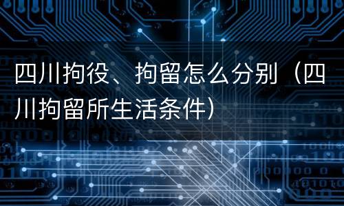 四川拘役、拘留怎么分别（四川拘留所生活条件）