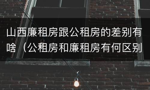 山西廉租房跟公租房的差别有啥（公租房和廉租房有何区别）