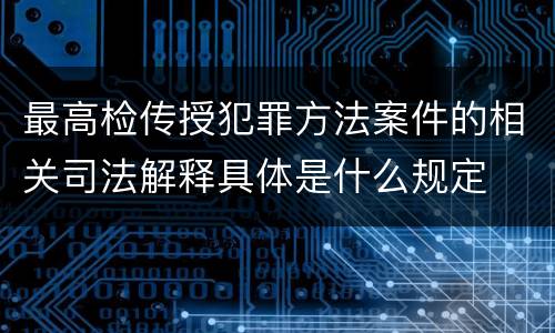 最高检传授犯罪方法案件的相关司法解释具体是什么规定