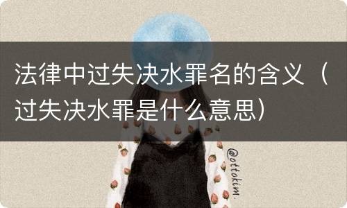 法律中过失决水罪名的含义（过失决水罪是什么意思）
