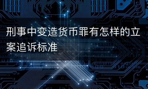 刑事中变造货币罪有怎样的立案追诉标准