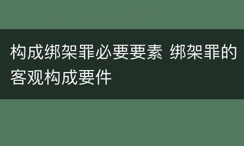 构成绑架罪必要要素 绑架罪的客观构成要件