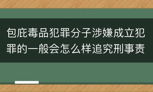 包庇毒品犯罪分子涉嫌成立犯罪的一般会怎么样追究刑事责任