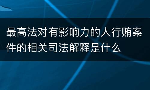 最高法对有影响力的人行贿案件的相关司法解释是什么