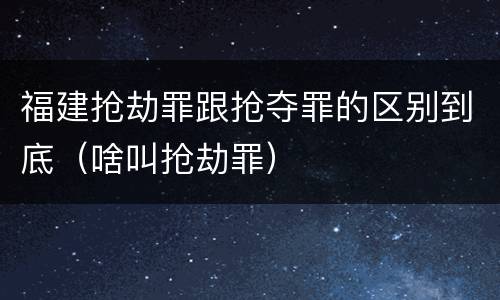 福建抢劫罪跟抢夺罪的区别到底（啥叫抢劫罪）